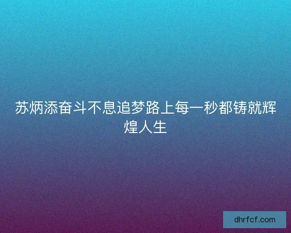 苏炳添奋斗不息追梦路上每一秒都铸就辉煌人生