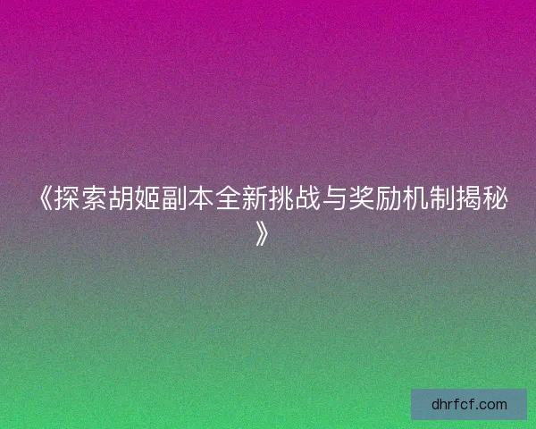 《探索胡姬副本全新挑战与奖励机制揭秘》