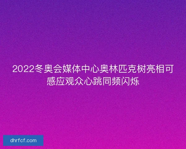 2022冬奥会媒体中心奥林匹克树亮相可感应观众心跳同频闪烁
