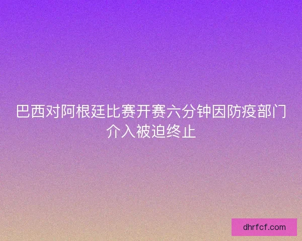 巴西对阿根廷比赛开赛六分钟因防疫部门介入被迫终止