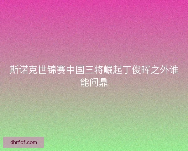 斯诺克世锦赛中国三将崛起丁俊晖之外谁能问鼎