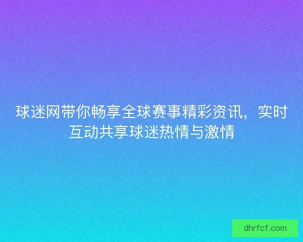 球迷网带你畅享全球赛事精彩资讯，实时互动共享球迷热情与激情