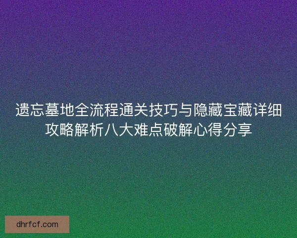 遗忘墓地全流程通关技巧与隐藏宝藏详细攻略解析八大难点破解心得分享