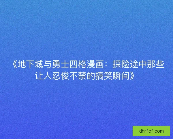 《地下城与勇士四格漫画：探险途中那些让人忍俊不禁的搞笑瞬间》