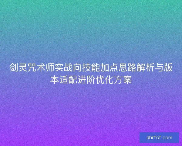 剑灵咒术师实战向技能加点思路解析与版本适配进阶优化方案