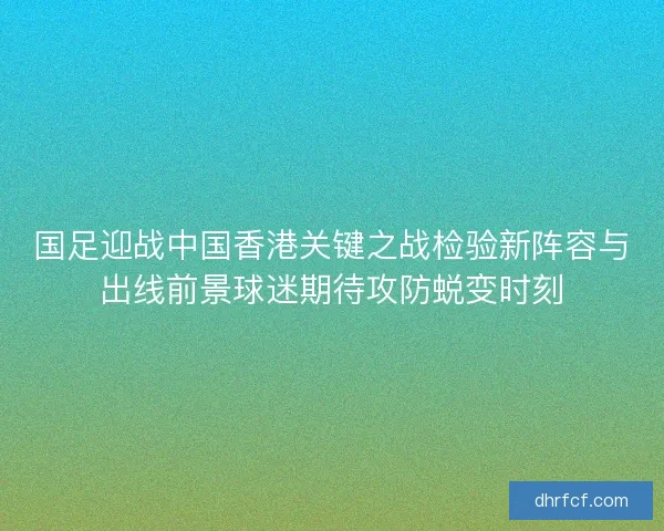 国足迎战中国香港关键之战检验新阵容与出线前景球迷期待攻防蜕变时刻