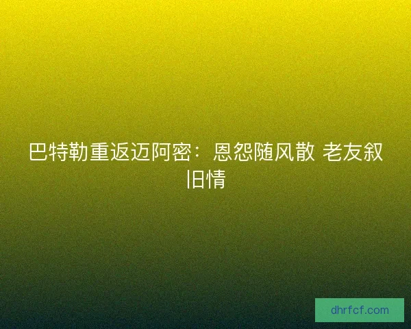 巴特勒重返迈阿密：恩怨随风散 老友叙旧情