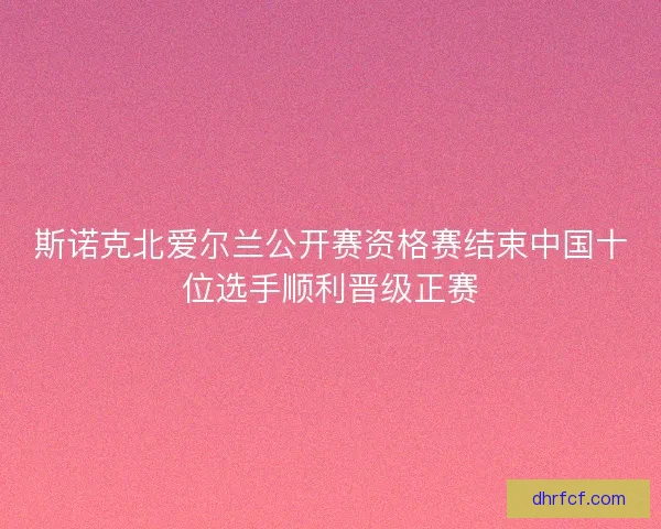 斯诺克北爱尔兰公开赛资格赛结束中国十位选手顺利晋级正赛