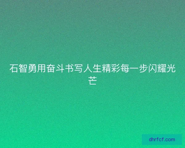 石智勇用奋斗书写人生精彩每一步闪耀光芒