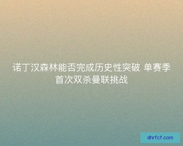 诺丁汉森林能否完成历史性突破 单赛季首次双杀曼联挑战 诺丁汉森林能否完成历史性突破 单赛季首次双杀曼联挑战
