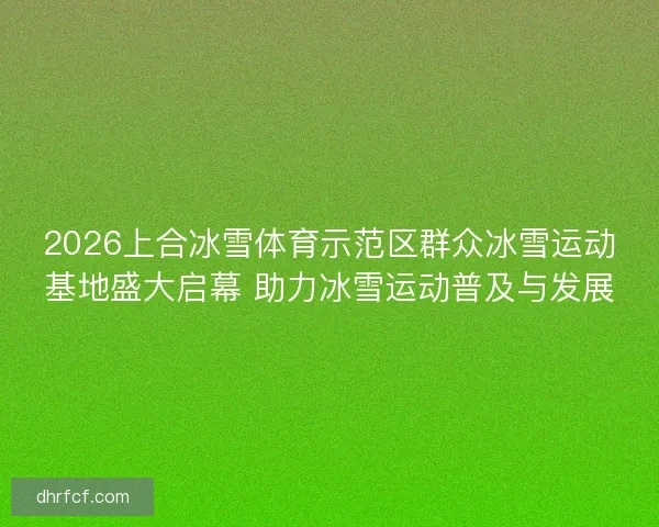 2026上合冰雪体育示范区群众冰雪运动基地盛大启幕 助力冰雪运动普及与发展