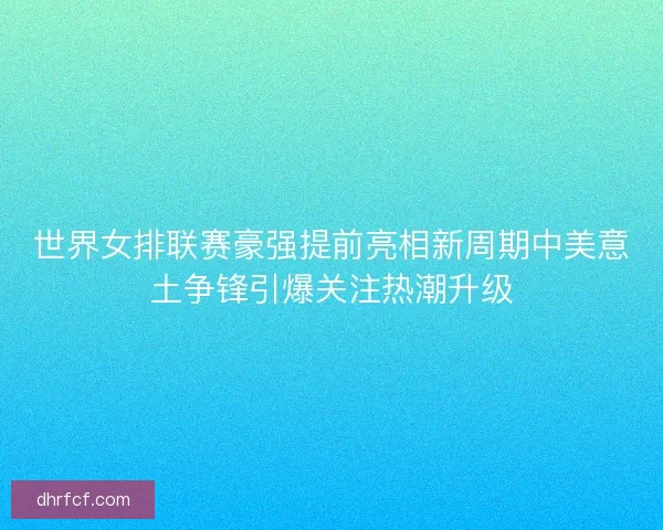 世界女排联赛豪强提前亮相新周期中美意土争锋引爆关注热潮升级 世界女排联赛豪强提前亮相新周期中美意土争锋引爆关注热潮升级