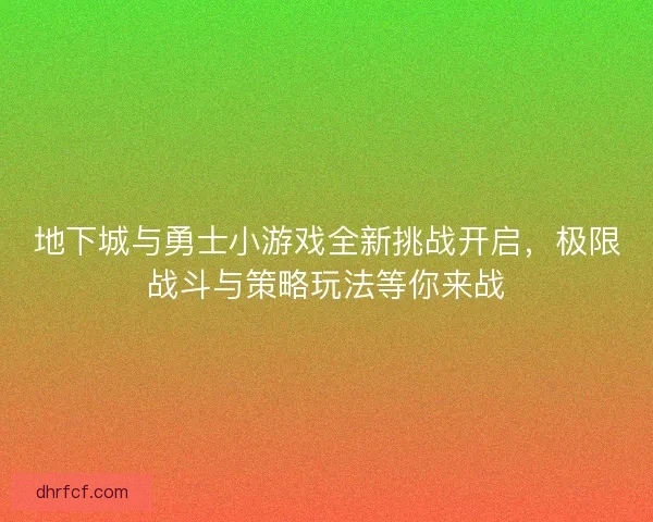地下城与勇士小游戏全新挑战开启，极限战斗与策略玩法等你来战