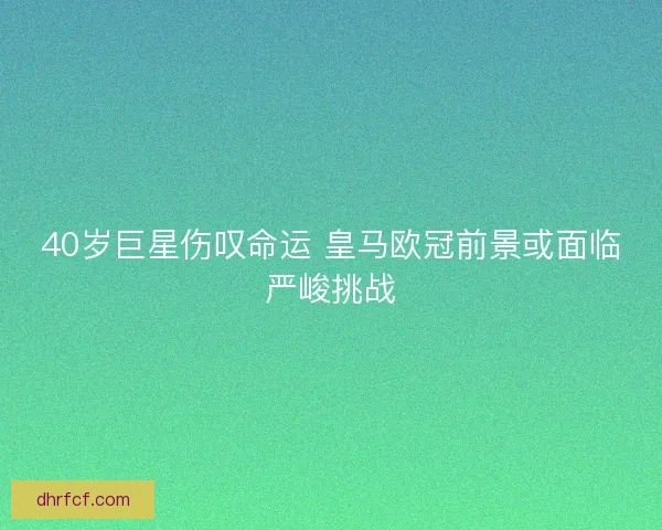 40岁巨星伤叹命运 皇马欧冠前景或面临严峻挑战