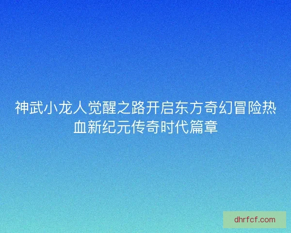 神武小龙人觉醒之路开启东方奇幻冒险热血新纪元传奇时代篇章