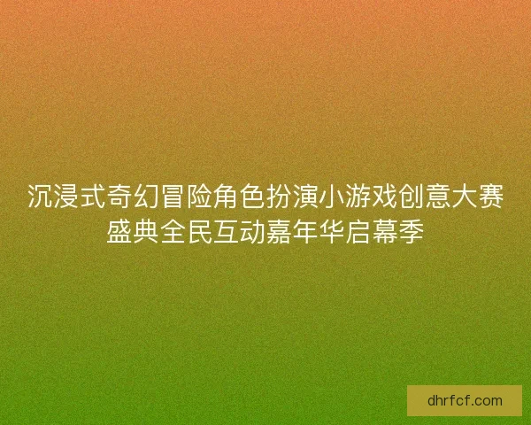沉浸式奇幻冒险角色扮演小游戏创意大赛盛典全民互动嘉年华启幕季 沉浸式奇幻冒险角色扮演小游戏创意大赛盛典全民互动嘉年华启幕季