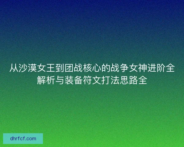 从沙漠女王到团战核心的战争女神进阶全解析与装备符文打法思路全 从沙漠女王到团战核心的战争女神进阶全解析与装备符文打法思路全