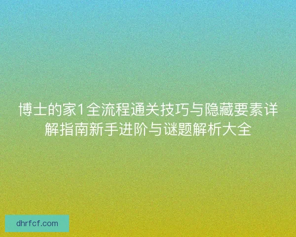 博士的家1全流程通关技巧与隐藏要素详解指南新手进阶与谜题解析大全 博士的家1全流程通关技巧与隐藏要素详解指南新手进阶与谜题解析大全