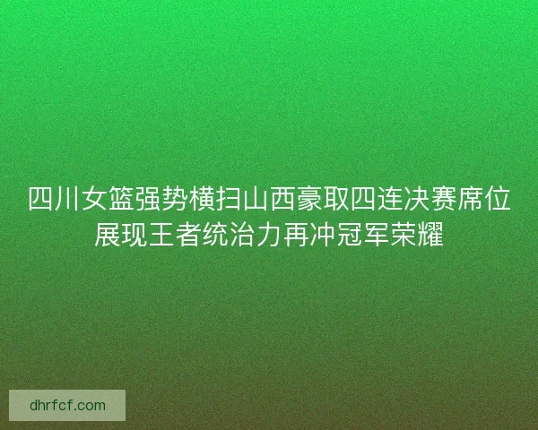 四川女篮强势横扫山西豪取四连决赛席位展现王者统治力再冲冠军荣耀 四川女篮强势横扫山西豪取四连决赛席位展现王者统治力再冲冠军荣耀