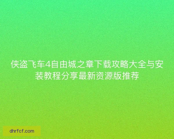 侠盗飞车4自由城之章下载攻略大全与安装教程分享最新资源版推荐